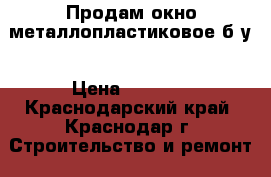 Продам окно металлопластиковое б/у › Цена ­ 3 500 - Краснодарский край, Краснодар г. Строительство и ремонт » Двери, окна и перегородки   